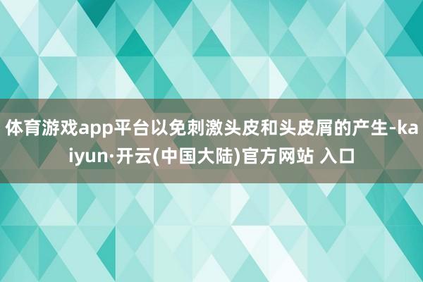 体育游戏app平台以免刺激头皮和头皮屑的产生-kaiyun·开云(中国大陆)官方网站 入口