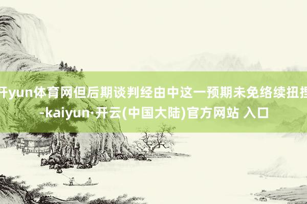 开yun体育网但后期谈判经由中这一预期未免络续扭捏-kaiyun·开云(中国大陆)官方网站 入口