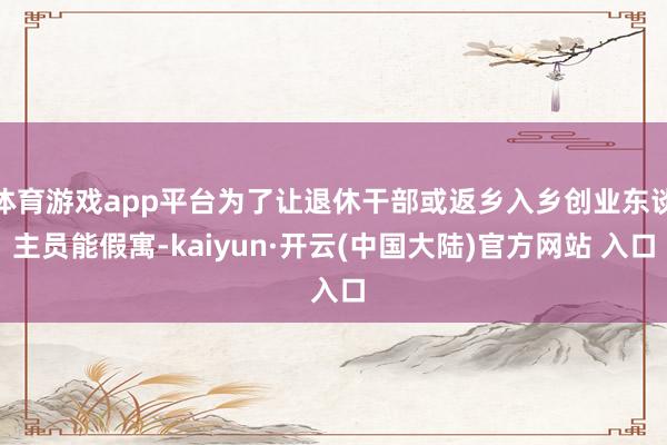 体育游戏app平台为了让退休干部或返乡入乡创业东谈主员能假寓-kaiyun·开云(中国大陆)官方网站 入口